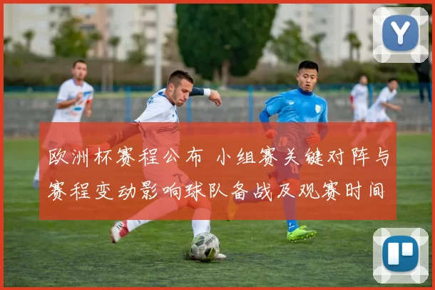 欧洲杯赛程公布 小组赛关键对阵与赛程变动影响球队备战及观赛时间提醒
