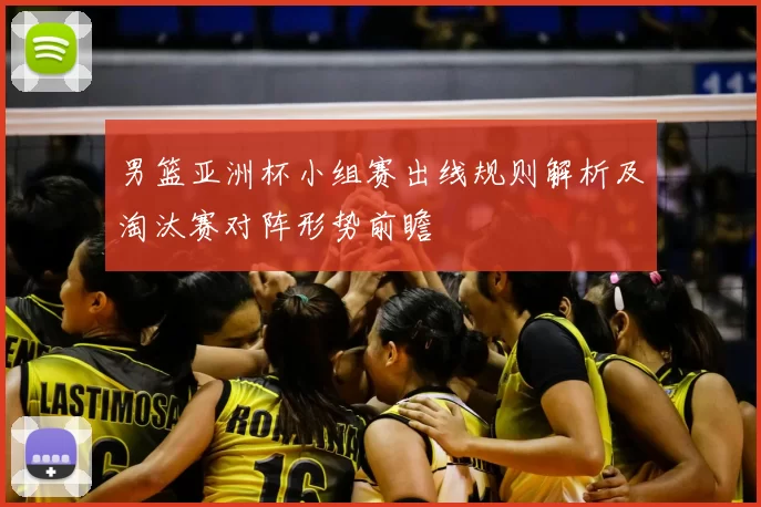 男篮亚洲杯小组赛出线规则解析及淘汰赛对阵形势前瞻