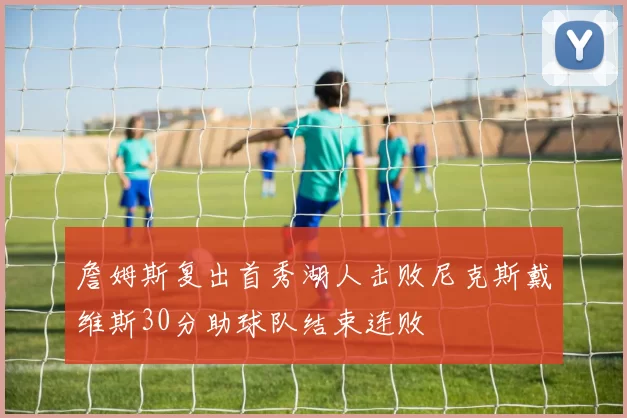 詹姆斯复出首秀湖人击败尼克斯戴维斯30分助球队结束连败