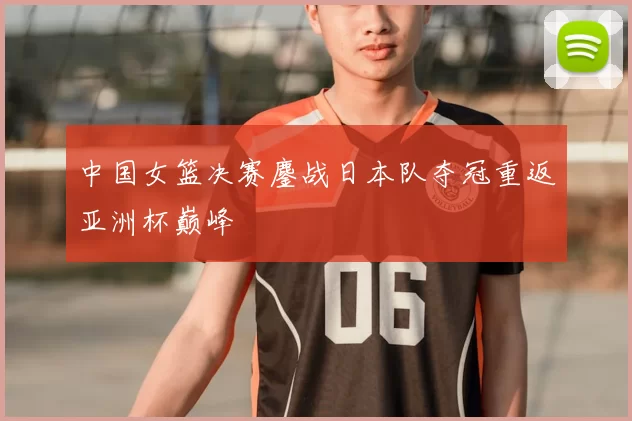 中国女篮决赛鏖战日本队夺冠重返亚洲杯巅峰