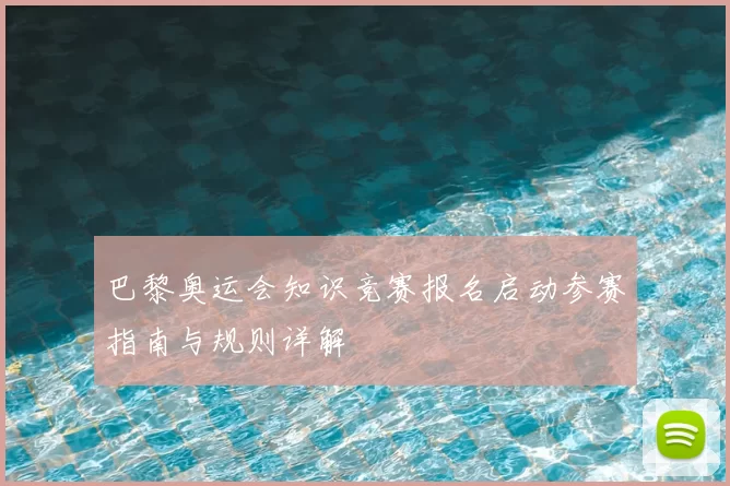 巴黎奥运会知识竞赛报名启动参赛指南与规则详解