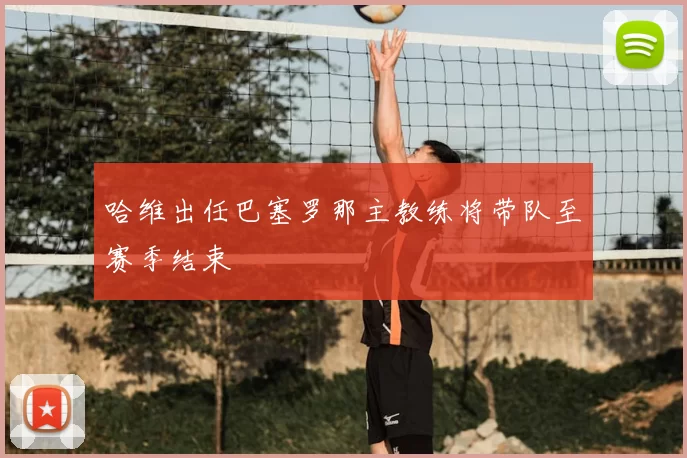 哈维出任巴塞罗那主教练将带队至赛季结束