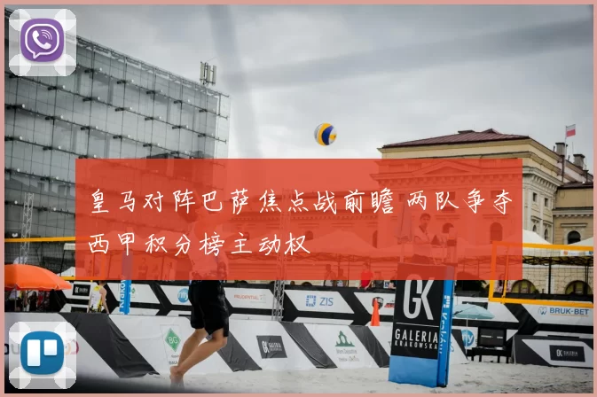 皇马对阵巴萨焦点战前瞻 两队争夺西甲积分榜主动权