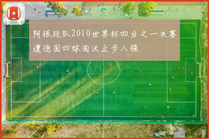 阿根廷队2010世界杯四分之一决赛遭德国四球淘汰止步八强