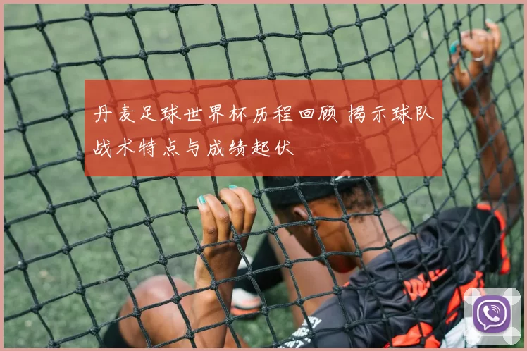 丹麦足球世界杯历程回顾 揭示球队战术特点与成绩起伏