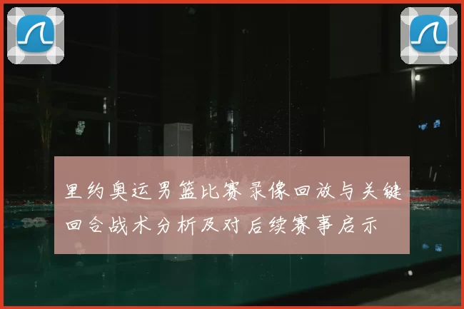 里约奥运男篮比赛录像回放与关键回合战术分析及对后续赛事启示