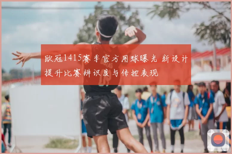 欧冠1415赛季官方用球曝光 新设计提升比赛辨识度与传控表现