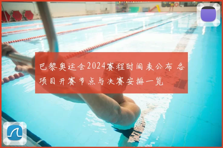 巴黎奥运会2024赛程时间表公布 各项目开赛节点与决赛安排一览