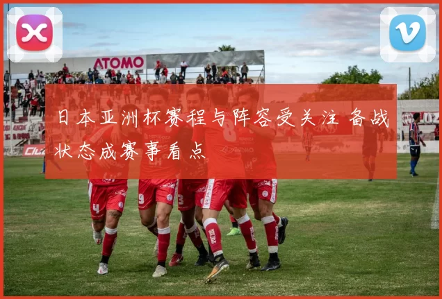 日本亚洲杯赛程与阵容受关注 备战状态成赛事看点