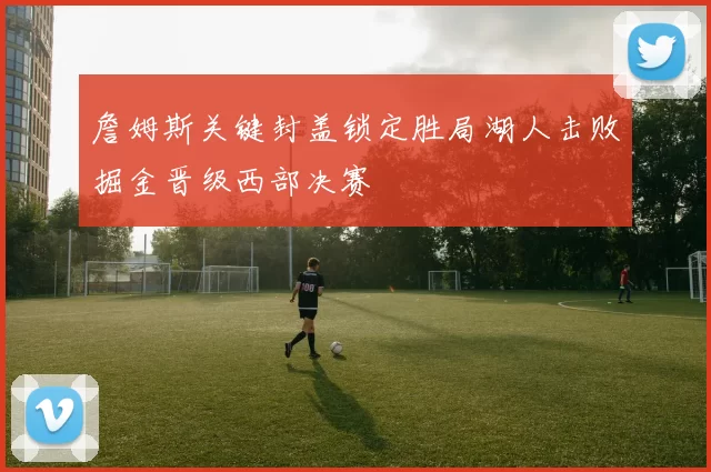 詹姆斯关键封盖锁定胜局湖人击败掘金晋级西部决赛