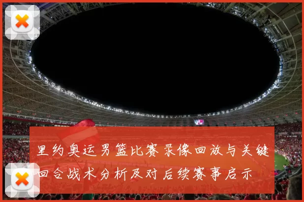 里约奥运男篮比赛录像回放与关键回合战术分析及对后续赛事启示