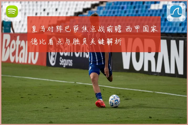 皇马对阵巴萨焦点战前瞻 西甲国家德比看点与胜负关键解析