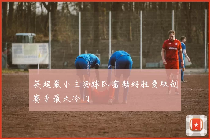 英超最小主场球队富勒姆胜曼联创赛季最大冷门