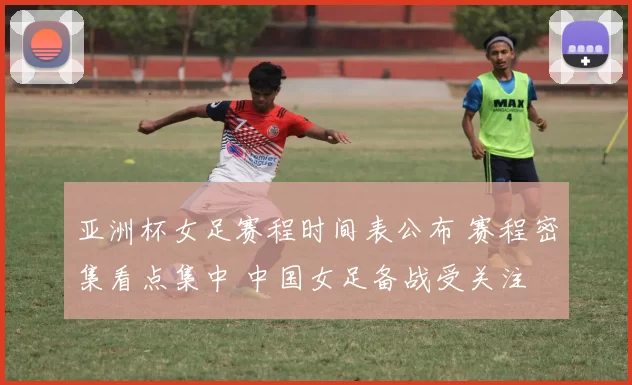 亚洲杯女足赛程时间表公布 赛程密集看点集中 中国女足备战受关注