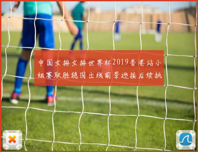 中国女排女排世界杯2019香港站小组赛取胜稳固出线前景迎接后续挑战