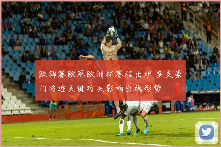 欧锦赛欧冠欧洲杯赛程出炉 多支豪门将迎关键对决影响出线形势