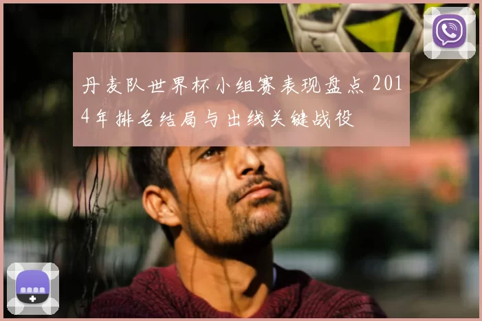丹麦队世界杯小组赛表现盘点 2014年排名结局与出线关键战役