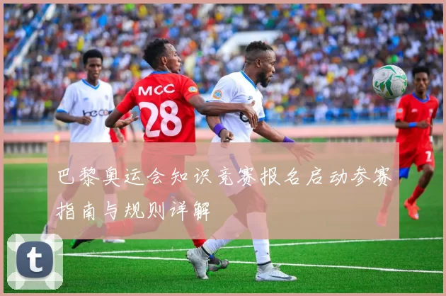 巴黎奥运会知识竞赛报名启动参赛指南与规则详解