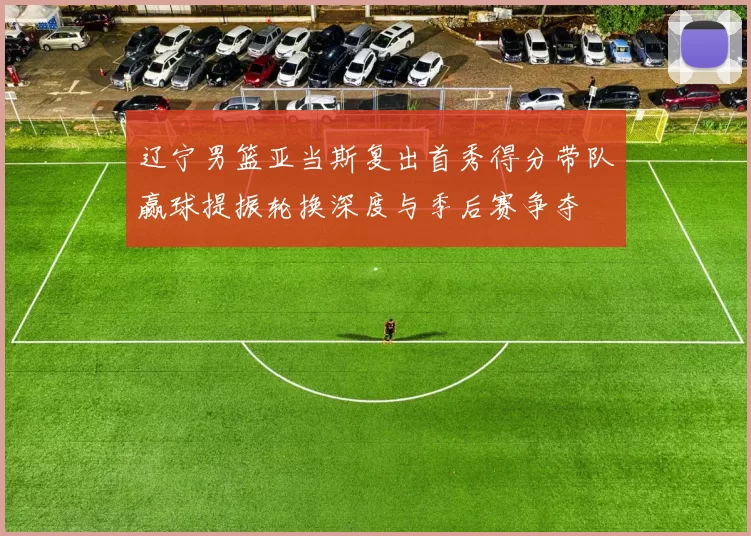 辽宁男篮亚当斯复出首秀得分带队赢球提振轮换深度与季后赛争夺