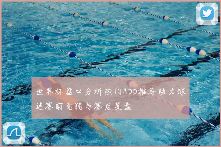 世界杯盘口分析热门App推荐助力球迷赛前竞猜与赛后复盘