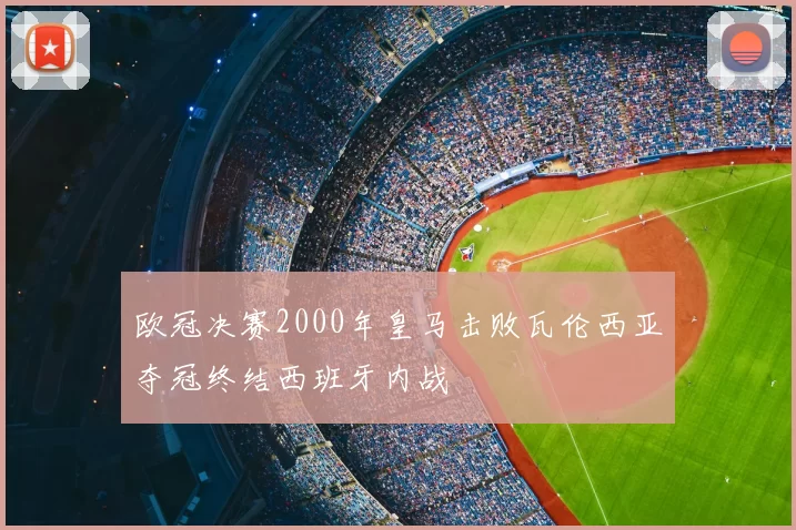 欧冠决赛2000年皇马击败瓦伦西亚夺冠终结西班牙内战