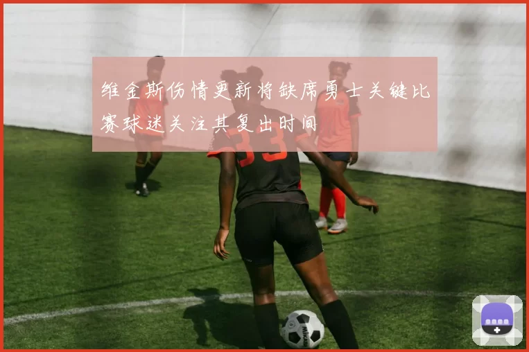 维金斯伤情更新将缺席勇士关键比赛球迷关注其复出时间