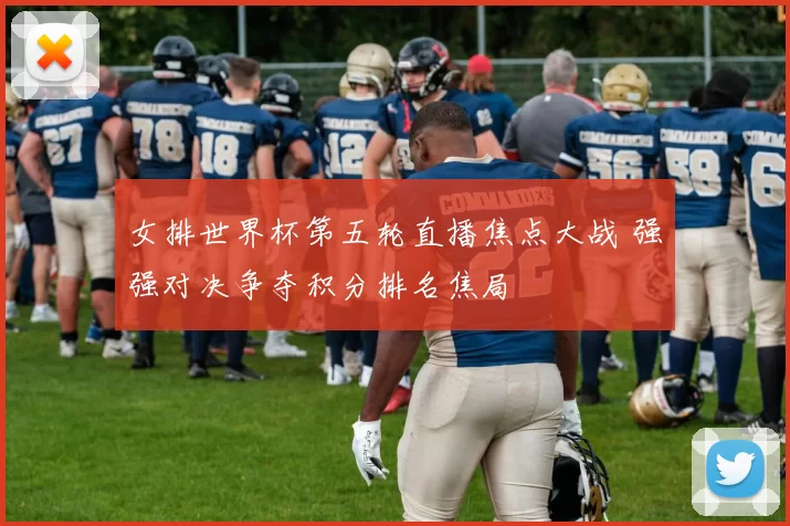 女排世界杯第五轮直播焦点大战 强强对决争夺积分排名焦局