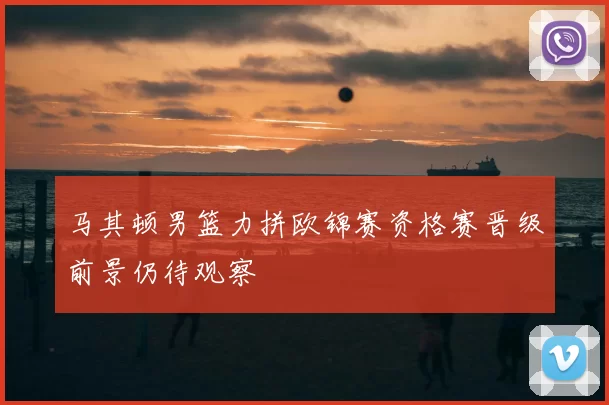 马其顿男篮力拼欧锦赛资格赛晋级前景仍待观察