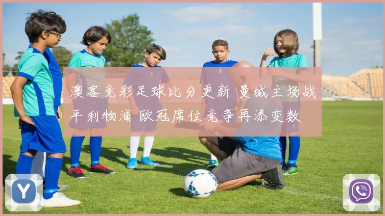 澳客竞彩足球比分更新 曼城主场战平利物浦 欧冠席位竞争再添变数