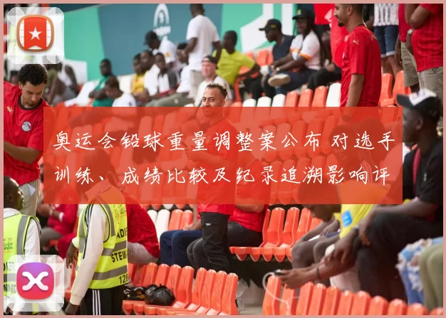 奥运会铅球重量调整案公布 对选手训练、成绩比较及纪录追溯影响评估