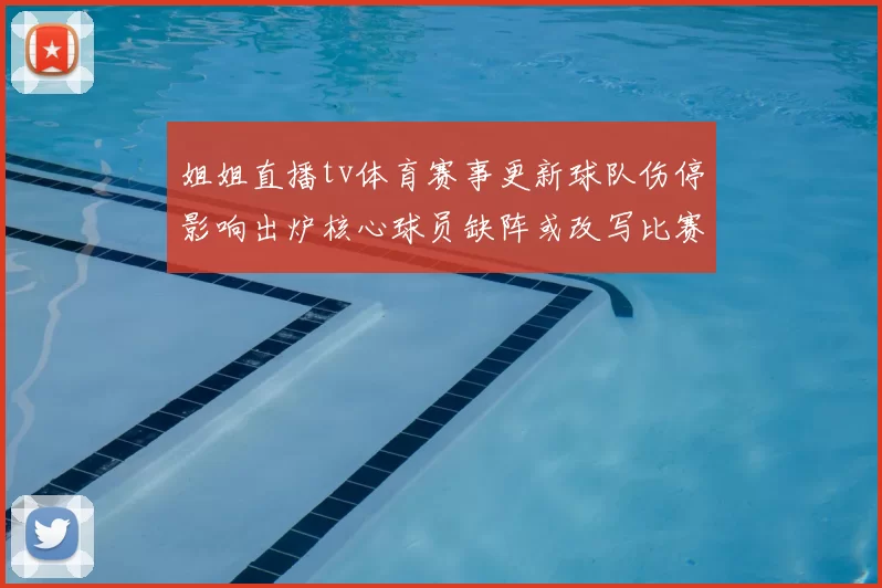 姐姐直播tv体育赛事更新球队伤停影响出炉核心球员缺阵或改写比赛结果