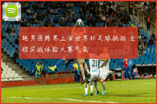 跑男团跨界上演世界杯足球挑战 全程实战体验大赛气氛