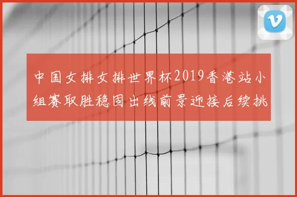 中国女排女排世界杯2019香港站小组赛取胜稳固出线前景迎接后续挑战