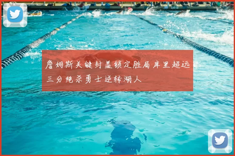 詹姆斯关键封盖锁定胜局库里超远三分绝杀勇士逆转湖人