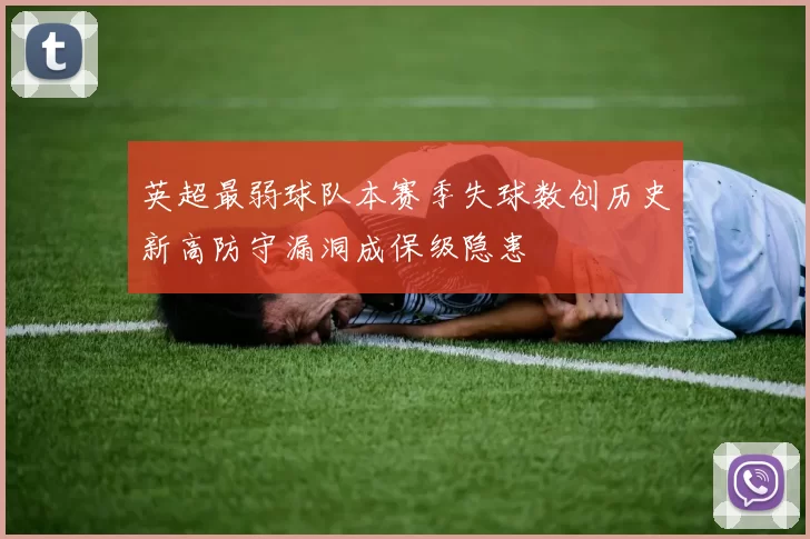 英超最弱球队本赛季失球数创历史新高防守漏洞成保级隐患