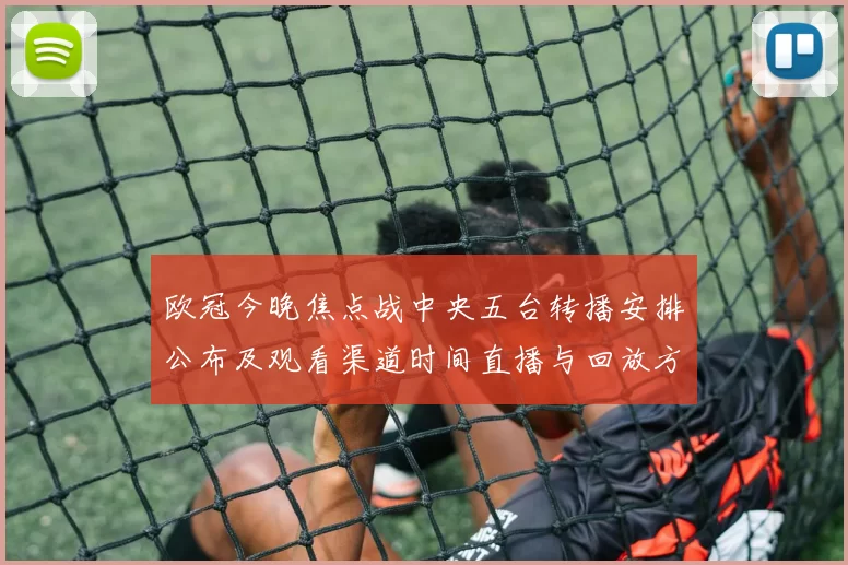 欧冠今晚焦点战中央五台转播安排公布及观看渠道时间直播与回放方式