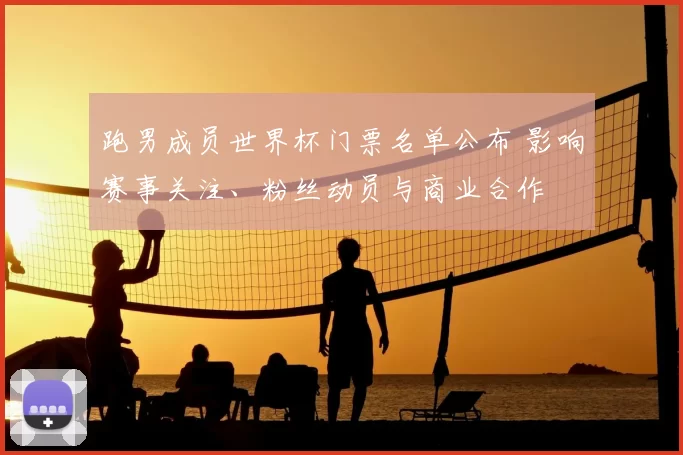 跑男成员世界杯门票名单公布 影响赛事关注、粉丝动员与商业合作