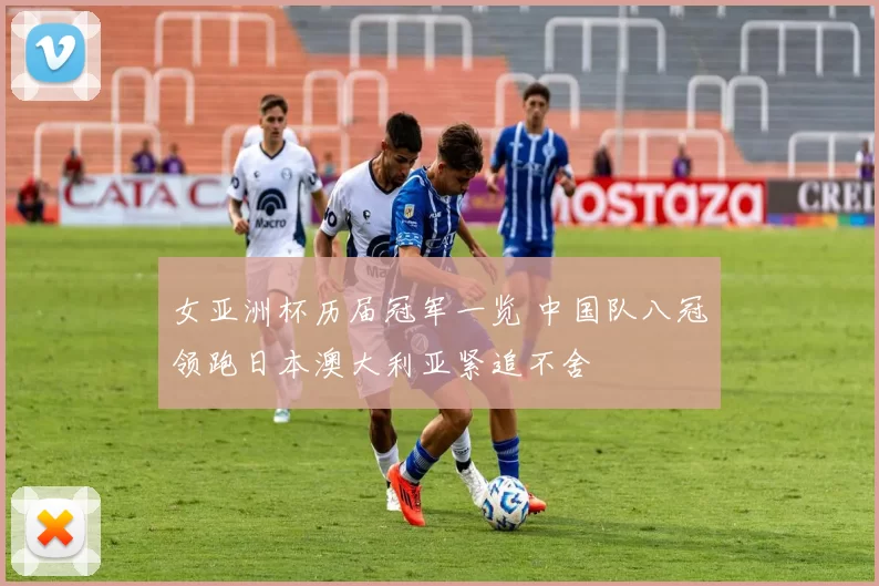 女亚洲杯历届冠军一览 中国队八冠领跑日本澳大利亚紧追不舍
