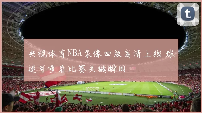 央视体育NBA录像回放高清上线 球迷可重看比赛关键瞬间