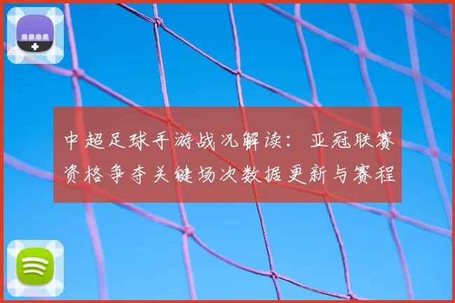 中超足球手游战况解读：亚冠联赛资格争夺关键场次数据更新与赛程影响