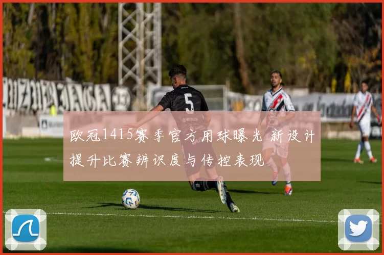 欧冠1415赛季官方用球曝光 新设计提升比赛辨识度与传控表现