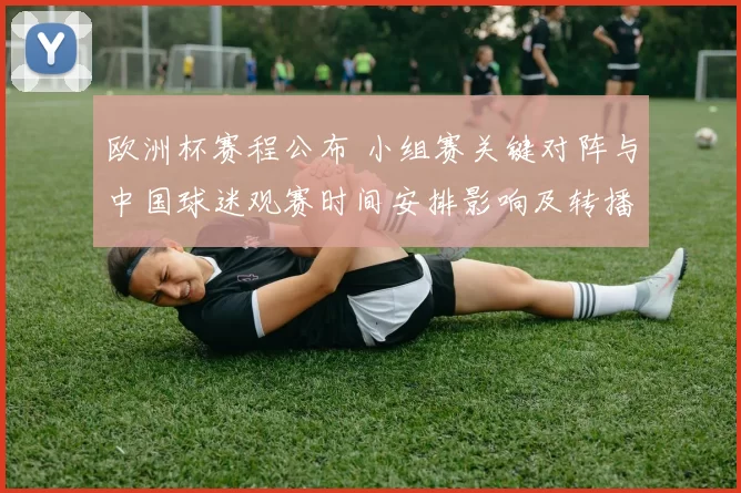 欧洲杯赛程公布 小组赛关键对阵与中国球迷观赛时间安排影响及转播安排