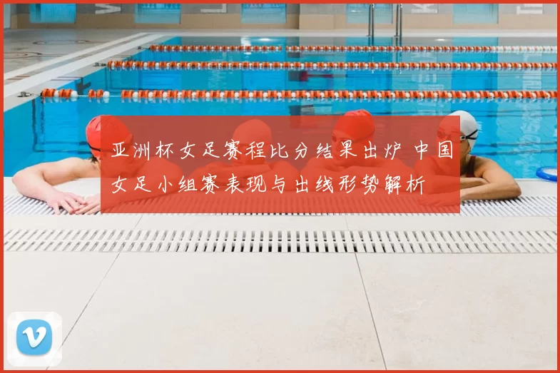 亚洲杯女足赛程比分结果出炉 中国女足小组赛表现与出线形势解析