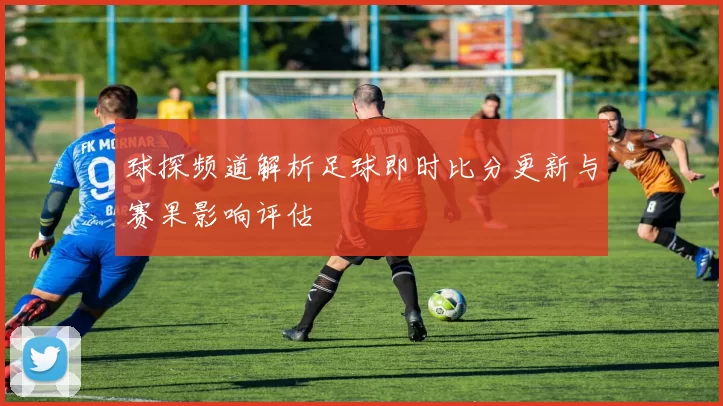 球探频道解析足球即时比分更新与赛果影响评估
