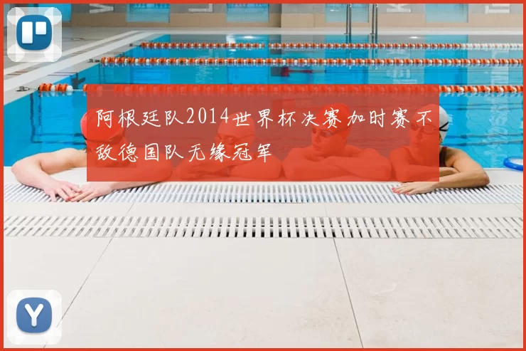 阿根廷队2014世界杯决赛加时赛不敌德国队无缘冠军
