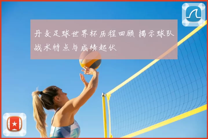 丹麦足球世界杯历程回顾 揭示球队战术特点与成绩起伏