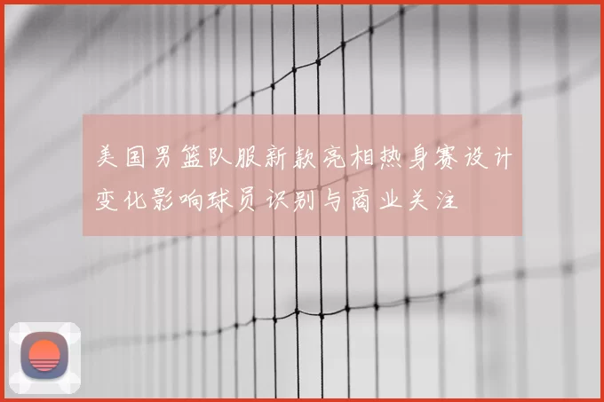 美国男篮队服新款亮相热身赛设计变化影响球员识别与商业关注