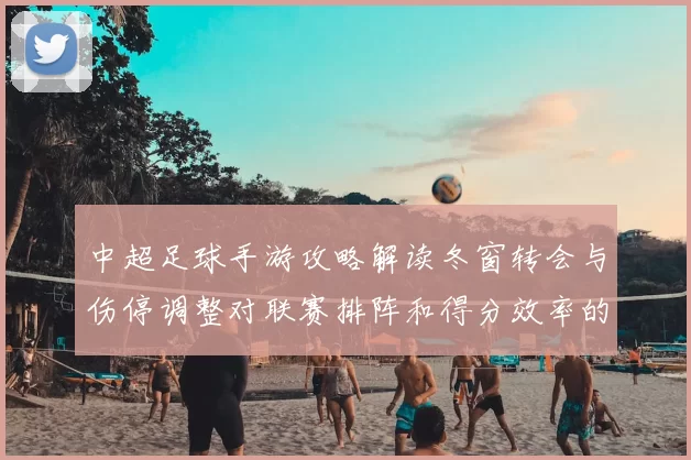中超足球手游攻略解读冬窗转会与伤停调整对联赛排阵和得分效率的影响