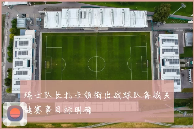 瑞士队长扎卡领衔出战球队备战关键赛事目标明确