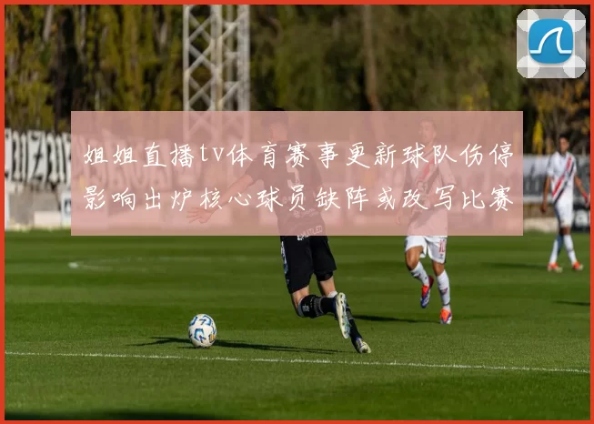 姐姐直播tv体育赛事更新球队伤停影响出炉核心球员缺阵或改写比赛结果